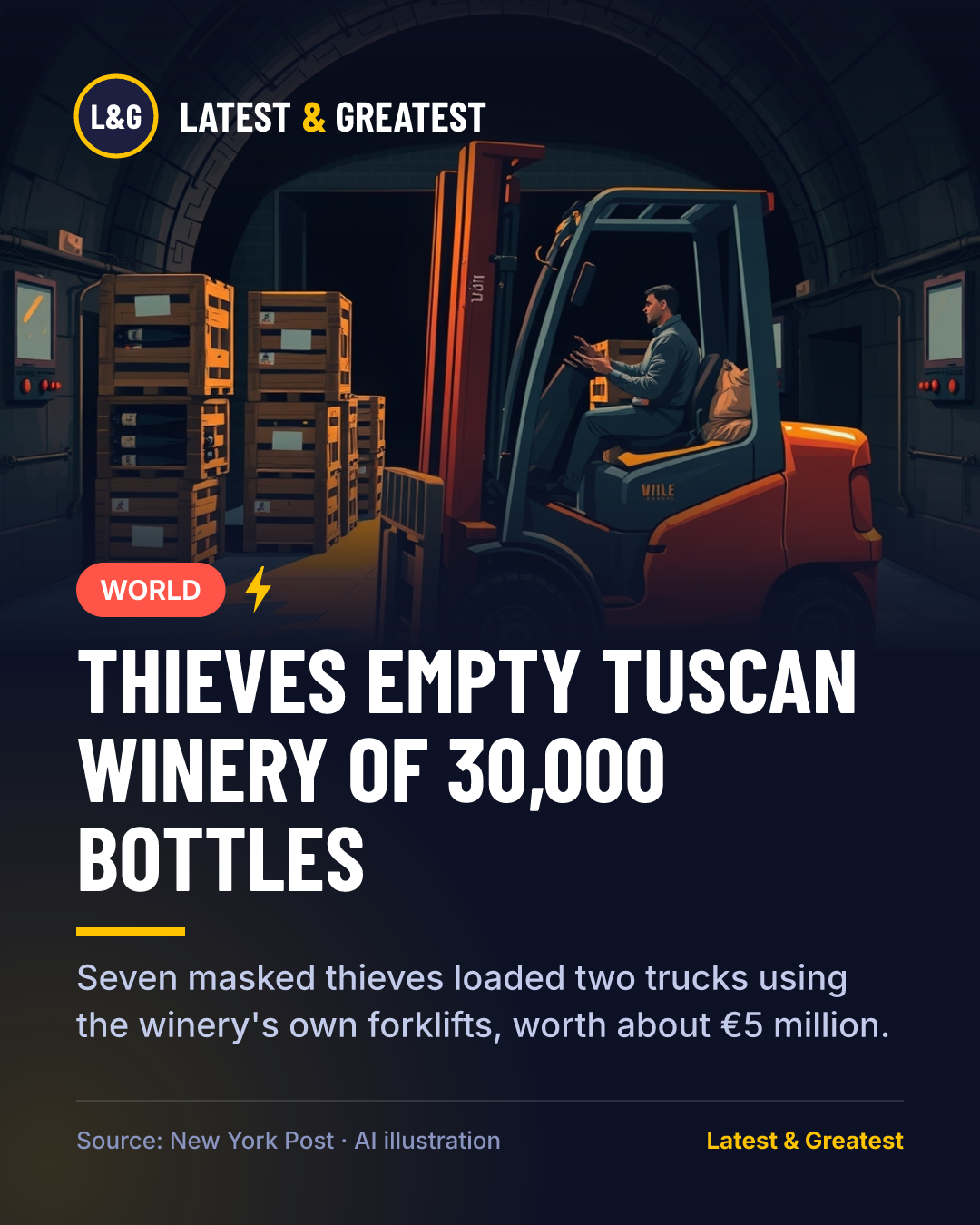WORLD: Thieves Empty Tuscan Winery of 30,000 Bottles. Seven masked thieves loaded two trucks using the winery's own forklifts, worth about €5 million.